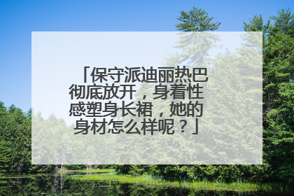 保守派迪丽热巴彻底放开，身着性感塑身长裙，她的身材怎么样呢？