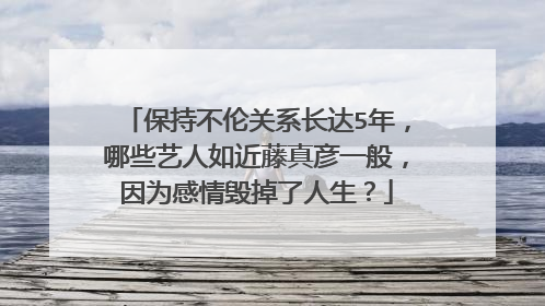 保持不伦关系长达5年，哪些艺人如近藤真彦一般，因为感情毁掉了人生？
