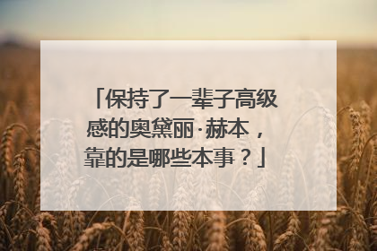 保持了一辈子高级感的奥黛丽·赫本,靠的是哪些本事?