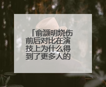 俞灏明烧伤前后对比在演技上为什么得到了更多人的肯定?