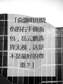 俞灏明用烧伤的右手做面包,岳云鹏选择无视,这是不是最好的尊重?