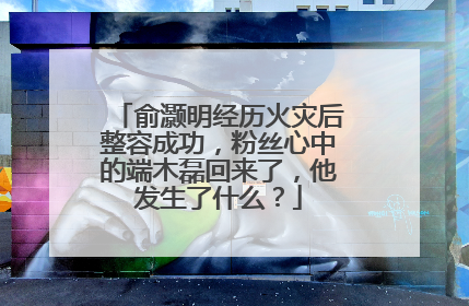 俞灏明经历火灾后整容成功，粉丝心中的端木磊回来了，他发生了什么？