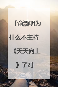 俞灏明为什么不主持《天天向上》了?
