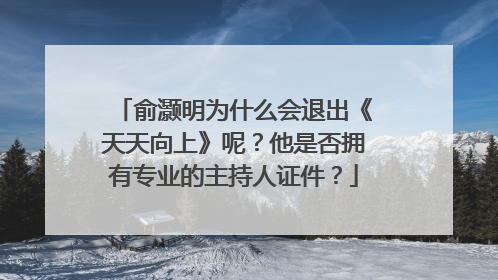 俞灏明为什么会退出《天天向上》呢?他是否拥有专业的主持人证件?