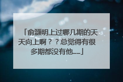 俞灏明上过哪几期的天天向上啊？？总觉得有很多期都没有他……