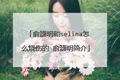 俞灏明和selina怎么烧伤的 俞灏明简介
