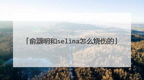 俞灏明和selina怎么烧伤的