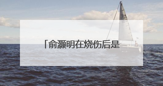 俞灏明在烧伤后是如何从灰暗中走出来的？经历苦难之后的他有何变化？