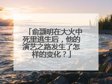 俞灏明在大火中死里逃生后,他的演艺之路发生了怎样的变化?