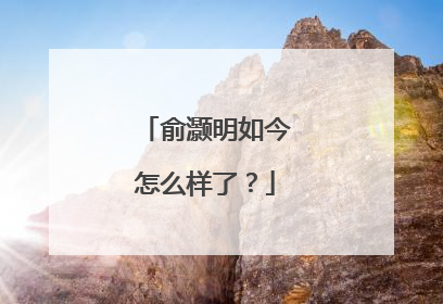 俞灏明如今怎么样了？