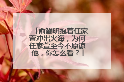 俞灏明抱着任家萱冲出火海,为何任家萱至今不原谅他,你怎么看?