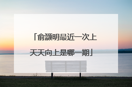 俞灏明最近一次上天天向上是哪一期