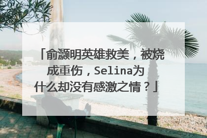 俞灏明英雄救美,被烧成重伤,Selina为什么却没有感激之情?