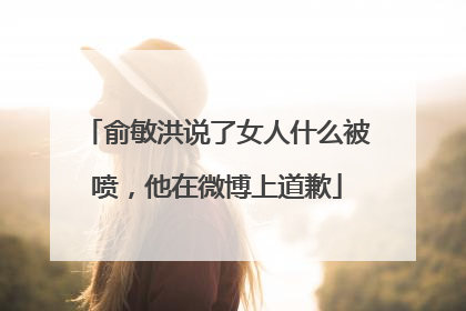 俞敏洪说了女人什么被喷,他在微博上道歉