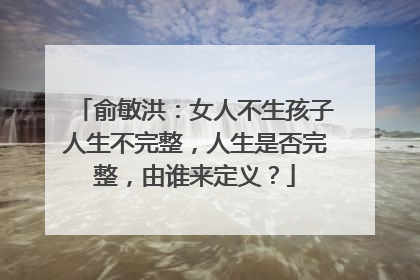 俞敏洪:女人不生孩子人生不完整,人生是否完整,由谁来定义?