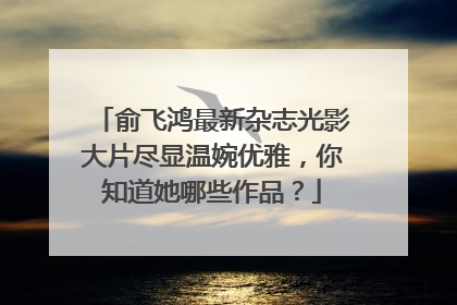 俞飞鸿最新杂志光影大片尽显温婉优雅，你知道她哪些作品？