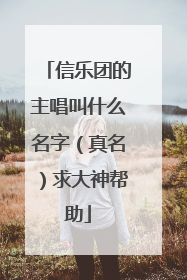 信乐团的主唱叫什么名字(真名)求大神帮助