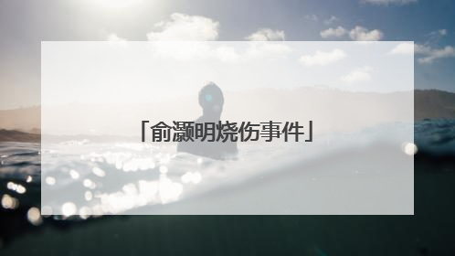 俞灏明烧伤事件