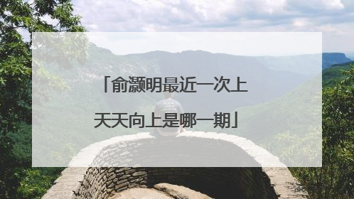 俞灏明最近一次上天天向上是哪一期