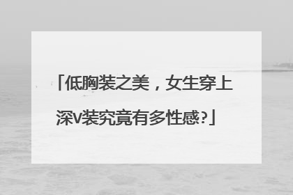 低胸装之美,女生穿上深V装究竟有多性感?