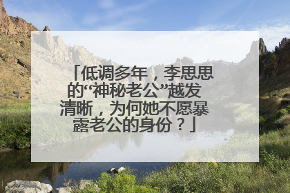 低调多年,李思思的“神秘老公”越发清晰,为何她不愿暴露老公的身份?