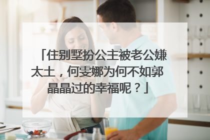 住别墅扮公主被老公嫌太土，何雯娜为何不如郭晶晶过的幸福呢？