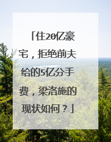 住20亿豪宅，拒绝前夫给的5亿分手费，梁洛施的现状如何？