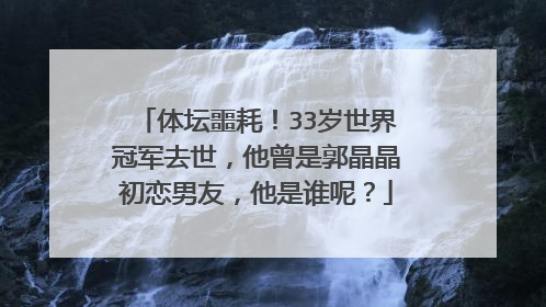 体坛噩耗！33岁世界冠军去世，他曾是郭晶晶初恋男友，他是谁呢？