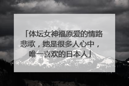 体坛女神福原爱的情路悲歌,她是很多人心中,唯一喜欢的日本人