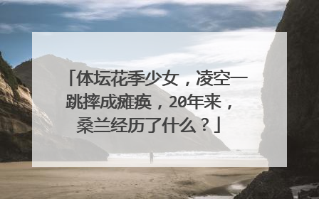 体坛花季少女,凌空一跳摔成瘫痪,20年来,桑兰经历了什么?