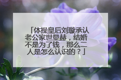 体操皇后刘璇承认老公家世显赫，结婚不是为了钱，那么二人是怎么认识的？
