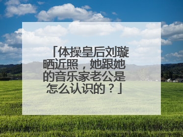 体操皇后刘璇晒近照，她跟她的音乐家老公是怎么认识的？