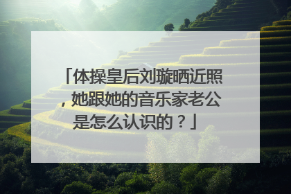 体操皇后刘璇晒近照，她跟她的音乐家老公是怎么认识的？