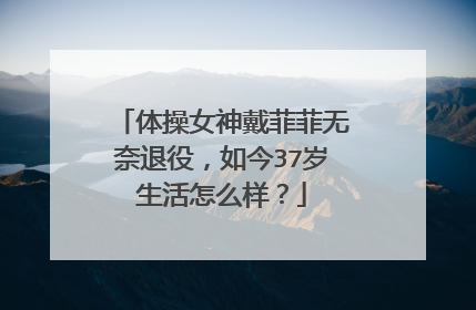 体操女神戴菲菲无奈退役，如今37岁生活怎么样？