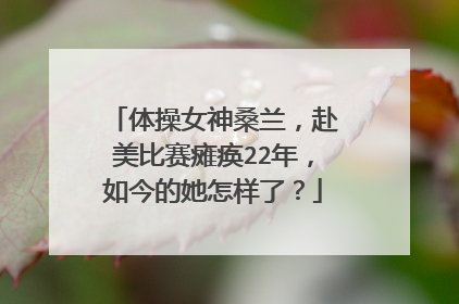 体操女神桑兰，赴美比赛瘫痪22年，如今的她怎样了？