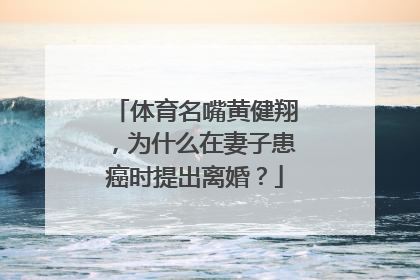 体育名嘴黄健翔，为什么在妻子患癌时提出离婚？