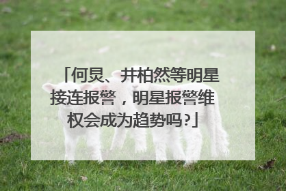 何炅、井柏然等明星接连报警，明星报警维权会成为趋势吗?