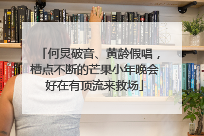 何炅破音、黄龄假唱,槽点不断的芒果小年晚会好在有顶流来救场