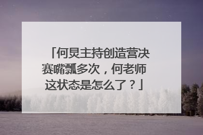 何炅主持创造营决赛嘴瓢多次,何老师这状态是怎么了?