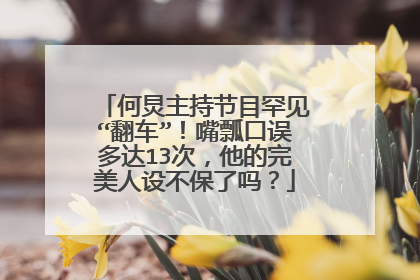 何炅主持节目罕见“翻车”!嘴瓢口误多达13次,他的完美人设不保了吗?