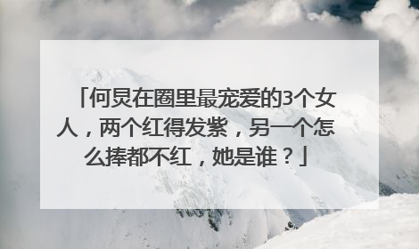 何炅在圈里最宠爱的3个女人，两个红得发紫，另一个怎么捧都不红，她是谁？