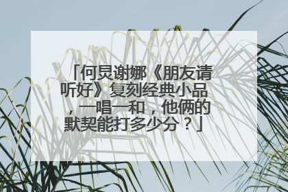 何炅谢娜《朋友请听好》复刻经典小品，一唱一和，他俩的默契能打多少分？