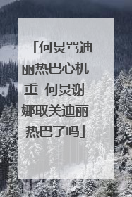 何炅骂迪丽热巴心机重 何炅谢娜取关迪丽热巴了吗