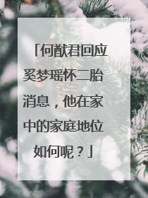 何猷君回应奚梦瑶怀二胎消息,他在家中的家庭地位如何呢?