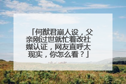 何猷君崩人设，父亲刚过世就忙着改社媒认证，网友直呼太现实，你怎么看？