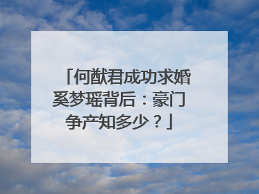 何猷君成功求婚奚梦瑶背后:豪门争产知多少?