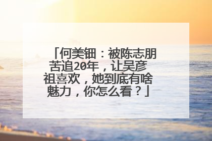 何美钿：被陈志朋苦追20年，让吴彦祖喜欢，她到底有啥魅力，你怎么看？