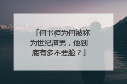 何书桓为何被称为世纪渣男，他到底有多不要脸？