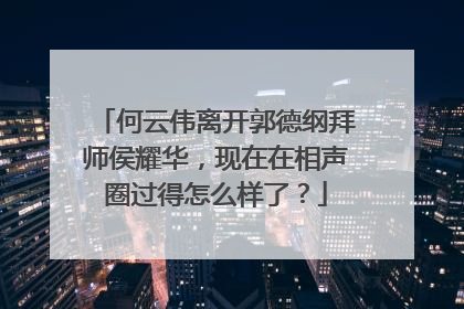 何云伟离开郭德纲拜师侯耀华，现在在相声圈过得怎么样了？