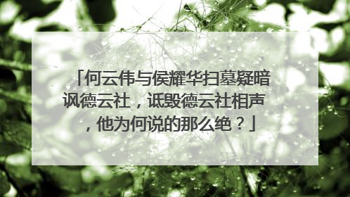 何云伟与侯耀华扫墓疑暗讽德云社,诋毁德云社相声,他为何说的那么绝?
